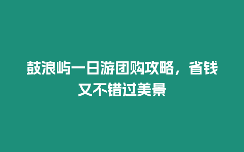 鼓浪嶼一日游團購攻略，省錢又不錯過美景