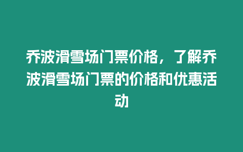 喬波滑雪場門票價格，了解喬波滑雪場門票的價格和優惠活動