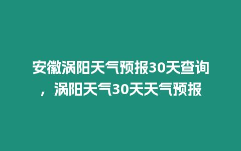 安徽渦陽天氣預報30天查詢，渦陽天氣30天天氣預報