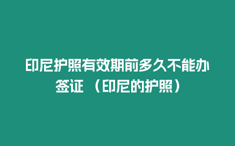 印尼護照有效期前多久不能辦簽證 （印尼的護照）