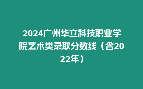 2024廣州華立科技職業學院藝術類錄取分數線（含2022年）