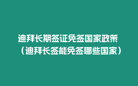 迪拜長期簽證免簽國家政策 （迪拜長簽能免簽哪些國家）