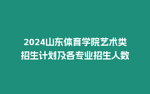 2024山東體育學(xué)院藝術(shù)類(lèi)招生計(jì)劃及各專(zhuān)業(yè)招生人數(shù)