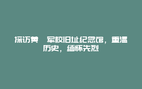 探訪黃埔軍校舊址紀念館，重溫歷史，緬懷先烈