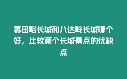 慕田峪長城和八達嶺長城哪個好，比較兩個長城景點的優缺點