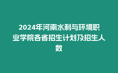 2024年河南水利與環境職業學院各省招生計劃及招生人數