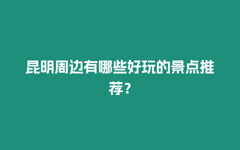 昆明周邊有哪些好玩的景點推薦？