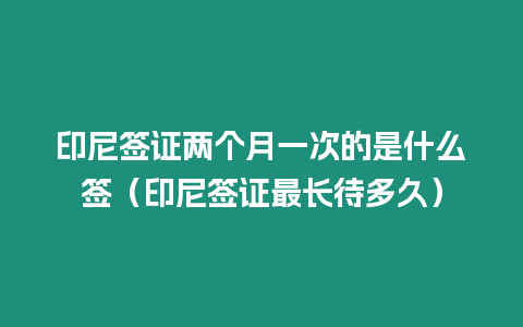 印尼簽證兩個(gè)月一次的是什么簽（印尼簽證最長待多久）