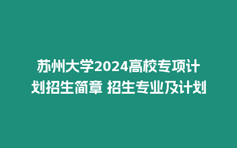 蘇州大學(xué)2024高校專項(xiàng)計(jì)劃招生簡(jiǎn)章 招生專業(yè)及計(jì)劃