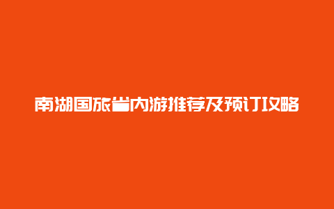 南湖國(guó)旅省內(nèi)游推薦及預(yù)訂攻略