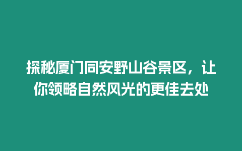 探秘廈門同安野山谷景區(qū)，讓你領(lǐng)略自然風(fēng)光的更佳去處