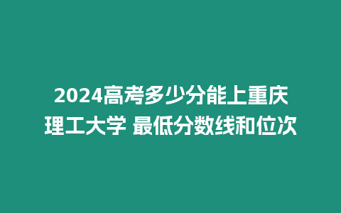 2024高考多少分能上重慶理工大學 最低分數線和位次