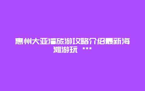 惠州大亞灣旅游攻略介紹最新海灘游玩 ***