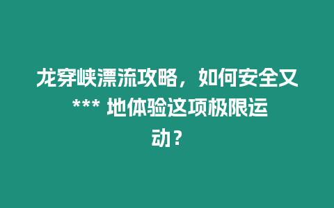 龍穿峽漂流攻略，如何安全又 *** 地體驗這項極限運動？