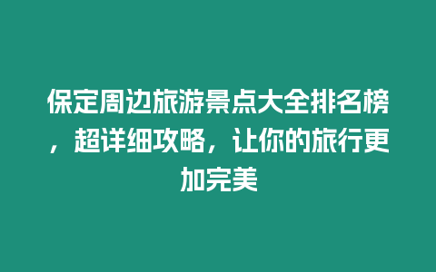 保定周邊旅游景點大全排名榜，超詳細攻略，讓你的旅行更加完美