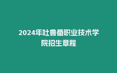 2024年吐魯番職業技術學院招生章程