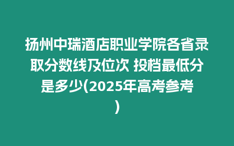 揚(yáng)州中瑞酒店職業(yè)學(xué)院各省錄取分?jǐn)?shù)線及位次 投檔最低分是多少(2025年高考參考)