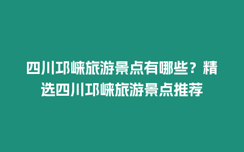 四川邛崍旅游景點有哪些？精選四川邛崍旅游景點推薦