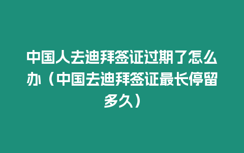 中國人去迪拜簽證過期了怎么辦（中國去迪拜簽證最長停留多久）