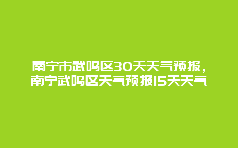 南寧市武鳴區30天天氣預報，南寧武鳴區天氣預報15天天氣