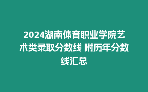 2024湖南體育職業學院藝術類錄取分數線 附歷年分數線匯總