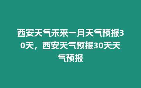 西安天氣未來一月天氣預(yù)報(bào)30天，西安天氣預(yù)報(bào)30天天氣預(yù)報(bào)