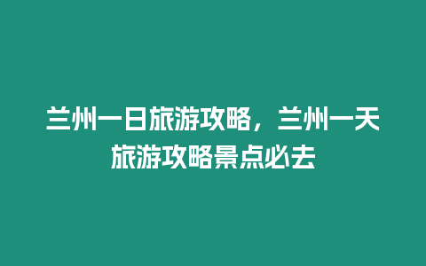 蘭州一日旅游攻略，蘭州一天旅游攻略景點必去