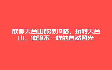 成都天臺山旅游攻略，玩轉天臺山，體驗不一樣的自然風光