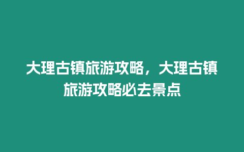 大理古鎮旅游攻略，大理古鎮旅游攻略必去景點