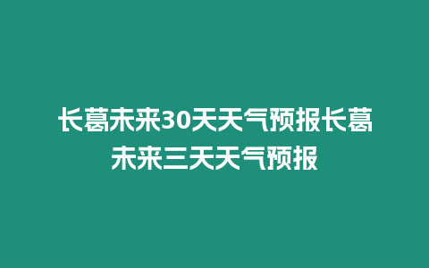 長葛未來30天天氣預報長葛未來三天天氣預報