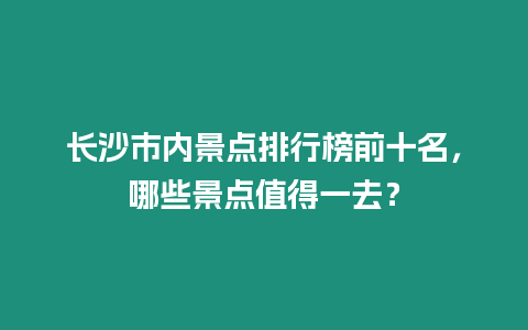 長沙市內景點排行榜前十名，哪些景點值得一去？