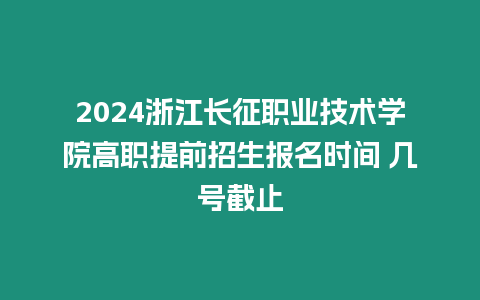 2024浙江長征職業技術學院高職提前招生報名時間 幾號截止