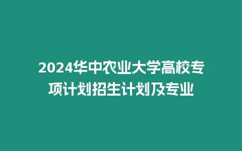 2024華中農業大學高校專項計劃招生計劃及專業