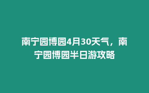 南寧園博園4月30天氣，南寧園博園半日游攻略