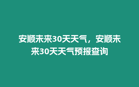 安順未來30天天氣，安順未來30天天氣預報查詢