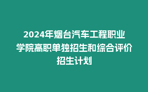 2024年煙臺汽車工程職業學院高職單獨招生和綜合評價招生計劃