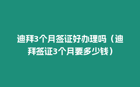 迪拜3個月簽證好辦理嗎（迪拜簽證3個月要多少錢）