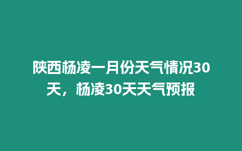 陜西楊凌一月份天氣情況30天，楊凌30天天氣預報