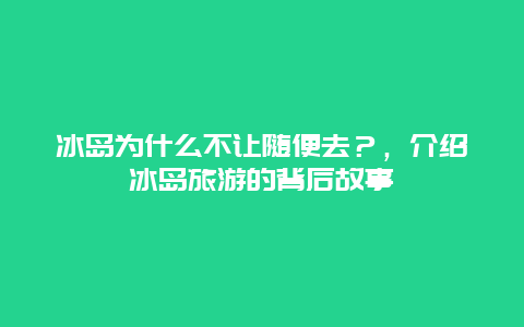 冰島為什么不讓隨便去？，介紹冰島旅游的背后故事