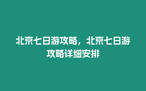 北京七日游攻略，北京七日游攻略詳細安排