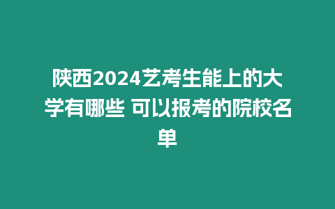 陜西2024藝考生能上的大學有哪些 可以報考的院校名單