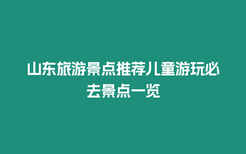 山東旅游景點(diǎn)推薦兒童游玩必去景點(diǎn)一覽