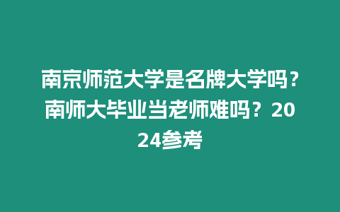 南京師范大學是名牌大學嗎？南師大畢業當老師難嗎？2024參考