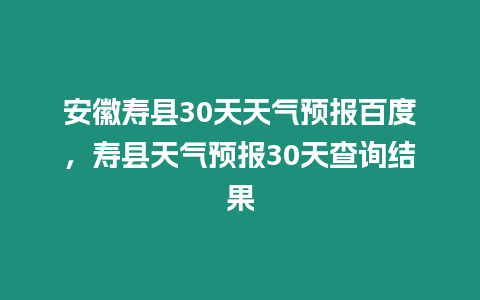 安徽壽縣30天天氣預(yù)報(bào)百度，壽縣天氣預(yù)報(bào)30天查詢結(jié)果