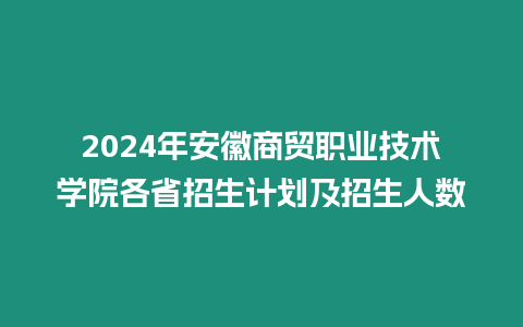 2024年安徽商貿職業技術學院各省招生計劃及招生人數