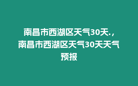 南昌市西湖區天氣30天.，南昌市西湖區天氣30天天氣預報