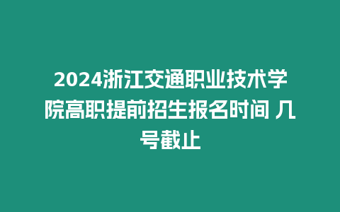 2024浙江交通職業技術學院高職提前招生報名時間 幾號截止