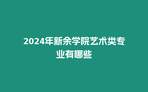 2024年新余學院藝術類專業有哪些