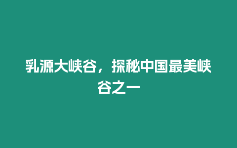 乳源大峽谷，探秘中國最美峽谷之一