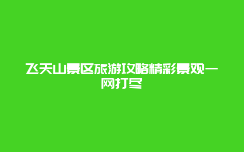 飛天山景區(qū)旅游攻略精彩景觀一網(wǎng)打盡